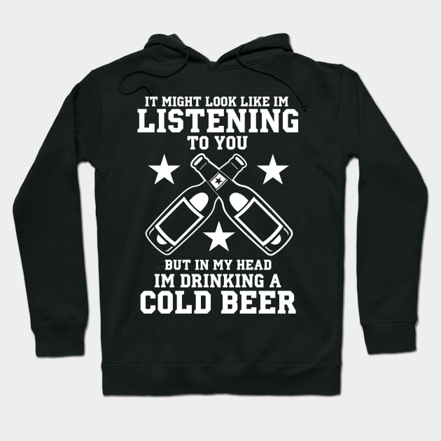 It Might Look Like I'm Listening To You But In My Head I'm Drinking A Cold Beer - Beer Lover Hoodie by fromherotozero